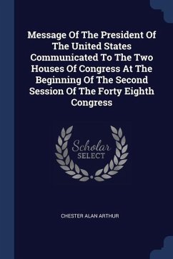 Message Of The President Of The United States Communicated To The Two Houses Of Congress At The Beginning Of The Second Session Of The Forty Eighth Congress - Arthur, Chester Alan