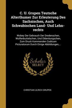 C. U. Grupen Teutsche Alterthumer Zur Erleuterung Des Sachsischen, Auch Schwabischen Land- Und Lehn-rechts: Wobey Der Gebrauch Der Dredenschen, Wolfen