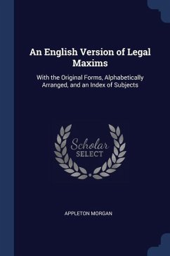 An English Version of Legal Maxims: With the Original Forms, Alphabetically Arranged, and an Index of Subjects - Morgan, Appleton
