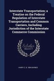 Interstate Transportation; a Treatise on the Federal Regulation of Interstate Transportation and Common Carriers, Including Jurisdiction of the Inters