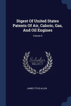 Digest Of United States Patents Of Air, Caloric, Gas, And Oil Engines; Volume 5 - Allen, James Titus