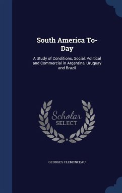 South America To-Day: A Study of Conditions, Social, Political and Commercial in Argentina, Uruguay and Brazil - Clemenceau, Georges
