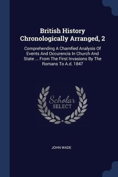 British History Chronologically Arranged, 2: Comprehending A Chamfied Analysis Of Events And Occurencis In Church And State ... From The First Invasio - Wade, John