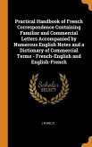 Practical Handbook of French Correspondence Containing Familiar and Commercial Letters Accompanied by Numerous English Notes and a Dictionary of Comme