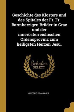 Geschichte des Klosters und des Spitales der Fr. Fr. Barmherzigen Brüder in Graz und der innerösterreichischen Ordensprovinz zum heiligsten Herzen Jes