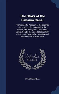 The Story of the Panama Canal: The Wonderful Account of the Gigantic Undertaking Commenced by the French, and Brought to Triumphant Completion by the - Marshall, Logan