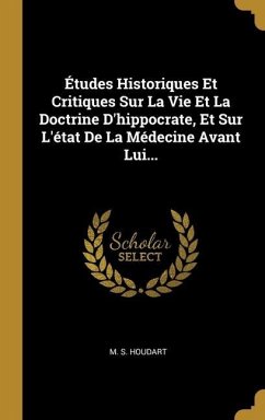 Études Historiques Et Critiques Sur La Vie Et La Doctrine D'hippocrate, Et Sur L'état De La Médecine Avant Lui... - Houdart, M S