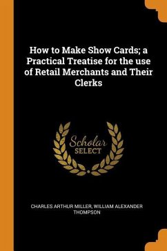 How to Make Show Cards; a Practical Treatise for the use of Retail Merchants and Their Clerks - Miller, Charles Arthur; Thompson, William Alexander