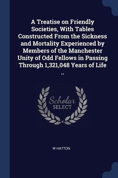 A Treatise on Friendly Societies, With Tables Constructed From the Sickness and Mortality Experienced by Members of the Manchester Unity of Odd Fellow - Hatton, W.