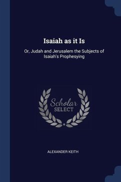 Isaiah as it Is: Or, Judah and Jerusalem the Subjects of Isaiah's Prophesying - Keith, Alexander