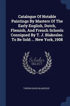 Catalogue Of Notable Paintings By Masters Of The Early English, Dutch, Flemish, And French Schools Consigned By T. J. Blakeslee. To Be Sold ... New York, 1908 - Blakeslee, Theron David