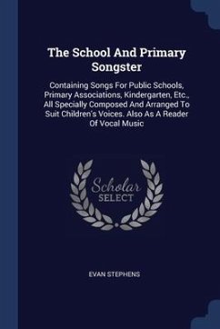 The School And Primary Songster: Containing Songs For Public Schools, Primary Associations, Kindergarten, Etc., All Specially Composed And Arranged To - Stephens, Evan