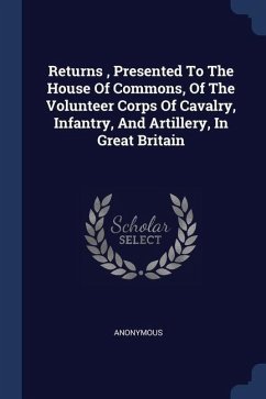 Returns, Presented To The House Of Commons, Of The Volunteer Corps Of Cavalry, Infantry, And Artillery, In Great Britain - Anonymous