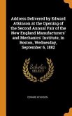 Address Delivered by Edward Atkinson at the Opening of the Second Annual Fair of the New England Manufacturers' and Mechanics' Institute, in Boston, W