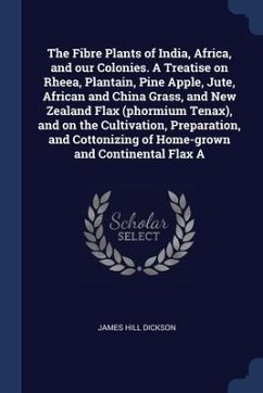 The Fibre Plants of India, Africa, and our Colonies. A Treatise on Rheea, Plantain, Pine Apple, Jute, African and China Grass, and New Zealand Flax (p - Dickson, James Hill