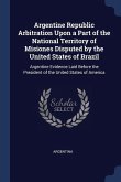 Argentine Republic Arbitration Upon a Part of the National Territory of Misiones Disputed by the United States of Brazil: Argentine Evidence Laid Befo