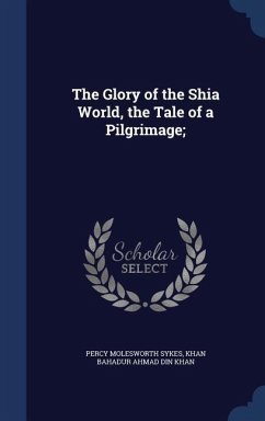The Glory of the Shia World, the Tale of a Pilgrimage; - Sykes, Percy Molesworth; Ahmad Din Khan, Khan Bahadur