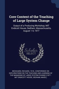 Core Content of the Teaching of Large System Change: Output of a Producing Workshop, MIT Endicott House, Dedham, Massachusetts, August 1-4, 1977 - Beckhard, Richard