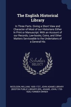 The English Historical Library: In Three Parts. Giving a Short View and Character of Most of our Historians Either In Print or Manuscript: With an Acc - Nicolson, William; Adams, John