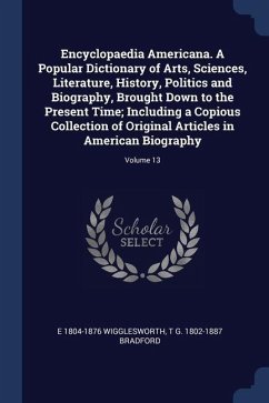 Encyclopaedia Americana. A Popular Dictionary of Arts, Sciences, Literature, History, Politics and Biography, Brought Down to the Present Time; Including a Copious Collection of Original Articles in American Biography; Volume 13 - Wigglesworth, E.; Bradford, T G