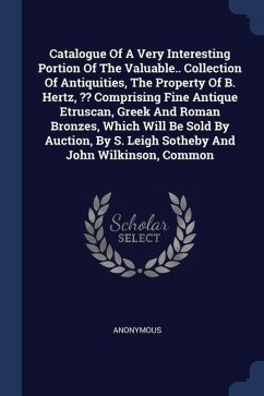 Catalogue Of A Very Interesting Portion Of The Valuable.. Collection Of Antiquities, The Property Of B. Hertz, Comprising Fine Antique Etruscan, Greek And Roman Bronzes, Which Will Be Sold By Auction, By S. Leigh Sotheby And John Wilkinson, Common - Anonymous