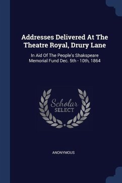 Addresses Delivered At The Theatre Royal, Drury Lane: In Aid Of The People's Shakspeare Memorial Fund Dec. 5th - 10th, 1864 - Anonymous