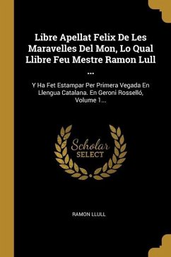 Libre Apellat Felix De Les Maravelles Del Mon, Lo Qual Llibre Feu Mestre Ramon Lull ...: Y Ha Fet Estampar Per Primera Vegada En Llengua Catalana. En