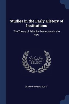 Studies in the Early History of Institutions: The Theory of Primitive Democracy in the Alps - Ross, Denman Waldo