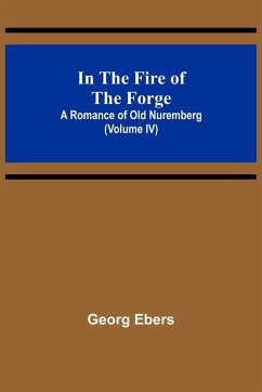 Cover In The Fire Of The Forge; A Romance of Old Nuremberg (Volume IV)