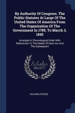 By Authority Of Congress. The Public Statutes At Large Of The United States Of America From The Organization Of The Government In 1789, To March 3, 1845 - Peters, Richard