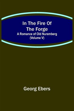 In The Fire Of The Forge; A Romance of Old Nuremberg (Volume V) - Ebers, Georg