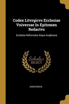 Codex Litvrgicvs Ecclesiae Vniversae In Epitomen Redactvs: Ecclesia Reformata Atque Anglicana - Anonymous