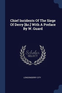 Chief Incidents Of The Siege Of Derry [&c.] With A Preface By W. Guard - City, Londonderry