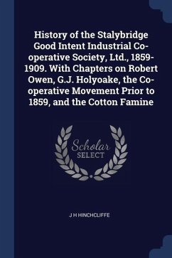 History of the Stalybridge Good Intent Industrial Co-operative Society, Ltd., 1859-1909. With Chapters on Robert Owen, G.J. Holyoake, the Co-operative - Hinchcliffe, J. H.