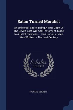 Satan Turned Moralist: An Universal Satire: Being A True Copy Of The Devil's Last Will And Testament, Made In A Fit Of Sickness ... This Curi - Dekker, Thomas