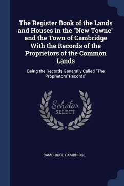 The Register Book of the Lands and Houses in the New Towne and the Town of Cambridge With the Records of the Proprietors of the Common Lands: Being th - Cambridge, Cambridge