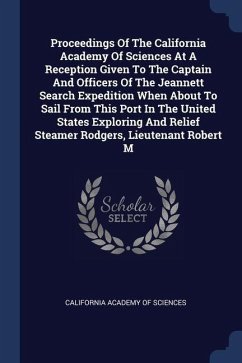 Proceedings Of The California Academy Of Sciences At A Reception Given To The Captain And Officers Of The Jeannett Search Expedition When About To Sail From This Port In The United States Exploring And Relief Steamer Rodgers, Lieutenant Robert M