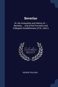Beverlac: Or, the Antiquities and History of ... Beverley ... and of the Provostry and Collegiate Establishment of St. John's - Poulson, George