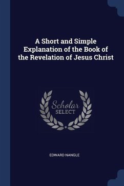 A Short and Simple Explanation of the Book of the Revelation of Jesus Christ - Nangle, Edward