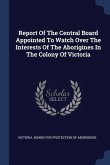Report Of The Central Board Appointed To Watch Over The Interests Of The Aborigines In The Colony Of Victoria