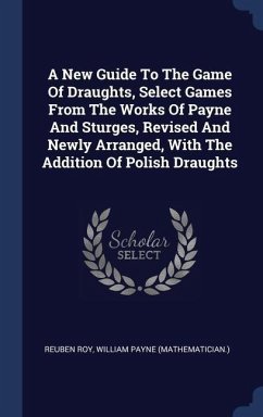 A New Guide To The Game Of Draughts, Select Games From The Works Of Payne And Sturges, Revised And Newly Arranged, With The Addition Of Polish Draughts - Roy, Reuben