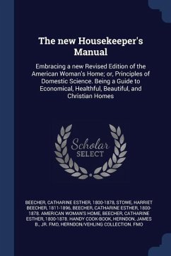 The new Housekeeper's Manual: Embracing a new Revised Edition of the American Woman's Home; or, Principles of Domestic Science. Being a Guide to Eco - Beecher, Catharine Esther; Stowe, Harriet Beecher
