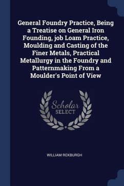 General Foundry Practice, Being a Treatise on General Iron Founding, job Loam Practice, Moulding and Casting of the Finer Metals, Practical Metallurgy - Roxburgh, William