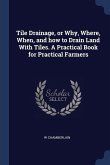 Tile Drainage, or Why, Where, When, and how to Drain Land With Tiles. A Practical Book for Practical Farmers