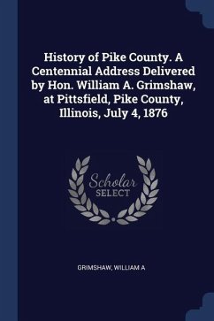 History of Pike County. A Centennial Address Delivered by Hon. William A. Grimshaw, at Pittsfield, Pike County, Illinois, July 4, 1876 - Grimshaw, William A.