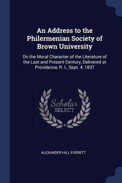 An Address to the Philermenian Society of Brown University: On the Moral Character of the Literature of the Last and Present Century, Delivered at Pro - Everett, Alexander Hill