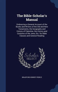 The Bible-Scholar's Manual: Embracing a General Account of the Books and Writers of the Old and New Testaments, the Geography and History of Pales - Peirce, Bradford Kinney