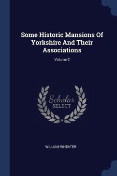 Some Historic Mansions Of Yorkshire And Their Associations; Volume 2 - Wheater, William