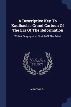 A Descriptive Key To Kaulbach's Grand Cartoon Of The Era Of The Reformation: With A Biographical Sketch Of The Artist - Anonymous