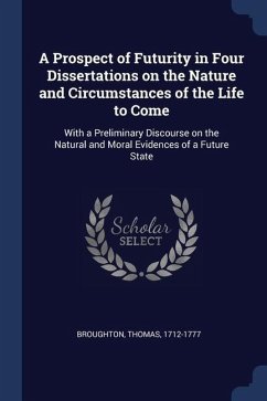 A Prospect of Futurity in Four Dissertations on the Nature and Circumstances of the Life to Come: With a Preliminary Discourse on the Natural and Mora - Broughton, Thomas